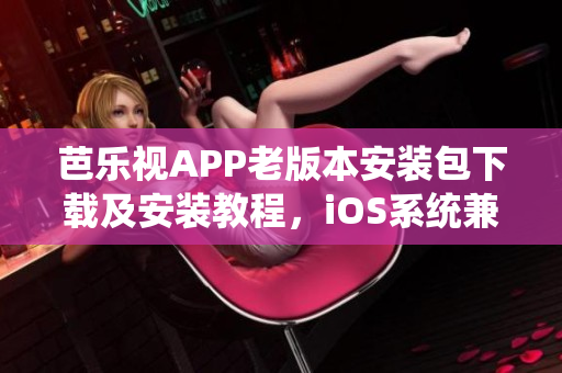 芭樂視APP老版本安裝包下載及安裝教程，iOS系統(tǒng)兼容版本一鍵安裝操作分享