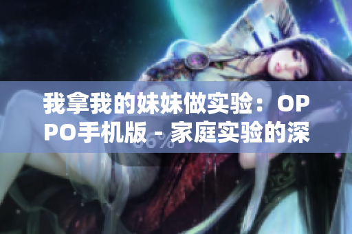 我拿我的妹妹做實驗：OPPO手機(jī)版 - 家庭實驗的深層探討