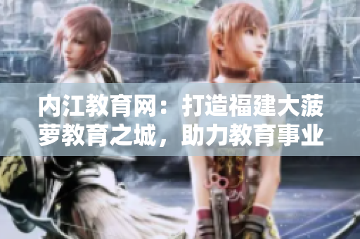 內(nèi)江教育網(wǎng)：打造福建大菠蘿教育之城，助力教育事業(yè)發(fā)展