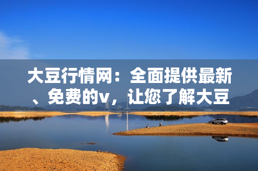 大豆行情網：全面提供最新、免費的v，讓您了解大豆市場動態(tài)