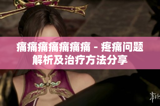痛痛痛痛痛痛痛 - 疼痛問題解析及治療方法分享