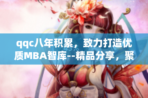 qqc八年積累，致力打造優(yōu)質MBA智庫--精品分享，聚焦學術研究