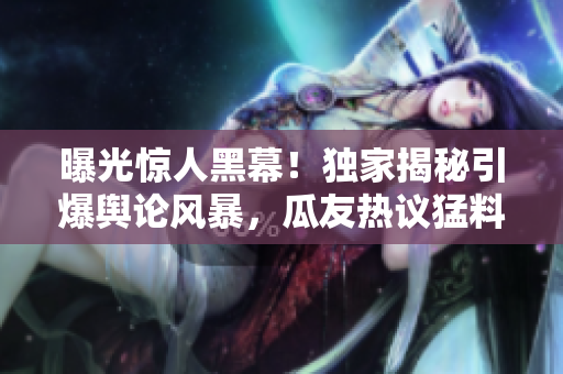曝光驚人黑幕！獨家揭秘引爆輿論風(fēng)暴，瓜友熱議猛料爆料
