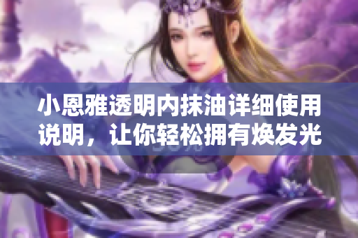 小恩雅透明內(nèi)抹油詳細(xì)使用說明，讓你輕松擁有煥發(fā)光彩的肌膚