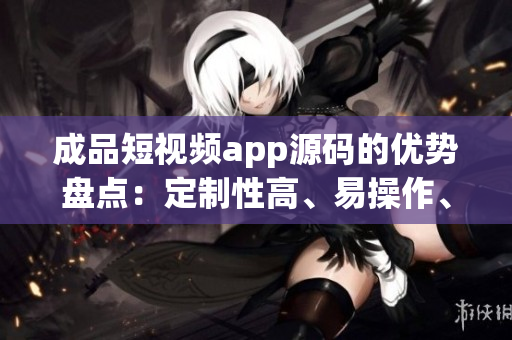 成品短視頻app源碼的優(yōu)勢盤點：定制性高、易操作、豐富功能
