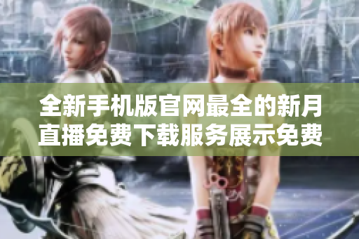 全新手機版官網(wǎng)最全的新月直播免費下載服務(wù)展示免費觀看最新熱播劇集潮流影視資源一網(wǎng)打盡