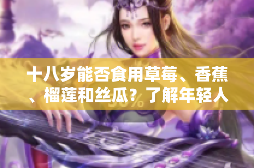 十八歲能否食用草莓、香蕉、榴蓮和絲瓜？了解年輕人飲食習(xí)慣