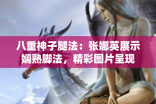 八重神子腿法：張娜英展示嫻熟腳法，精彩圖片呈現(xiàn)