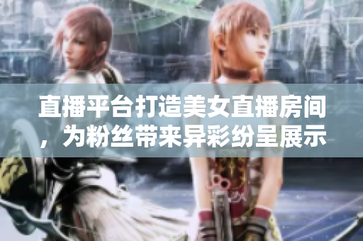 直播平臺打造美女直播房間，為粉絲帶來異彩紛呈展示