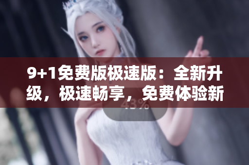 9+1免費版極速版：全新升級，極速暢享，免費體驗新版本