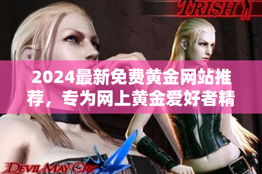 2024最新免費黃金網(wǎng)站推薦，專為網(wǎng)上黃金愛好者精心篩選，包含免費下載資源