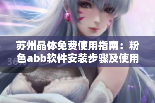 蘇州晶體免費使用指南：粉色abb軟件安裝步驟及使用技巧