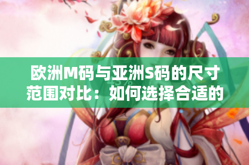 歐洲M碼與亞洲S碼的尺寸范圍對(duì)比：如何選擇合適的尺碼？