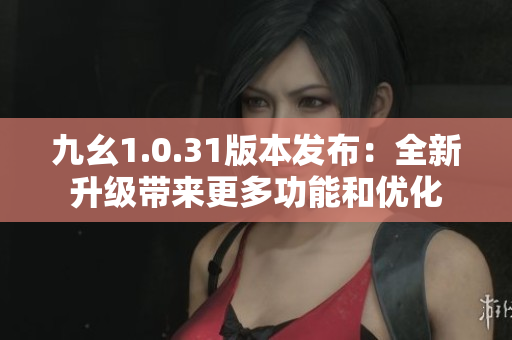 九幺1.0.31版本發(fā)布：全新升級(jí)帶來(lái)更多功能和優(yōu)化