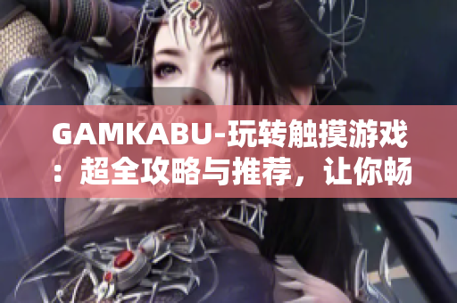 GAMKABU-玩轉(zhuǎn)觸摸游戲：超全攻略與推薦，讓你暢享手機(jī)游戲世界