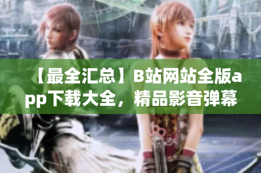 【最全匯總】B站網(wǎng)站全版app下載大全，精品影音彈幕全覆蓋
