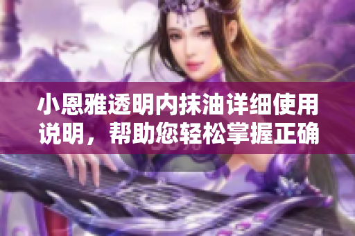 小恩雅透明內(nèi)抹油詳細(xì)使用說明，幫助您輕松掌握正確涂抹方法