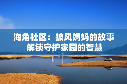 海角社區(qū)：披風(fēng)媽媽的故事 解鎖守護(hù)家園的智慧
