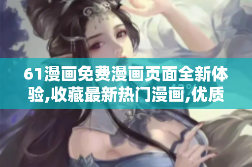 61漫畫免費漫畫頁面全新體驗,收藏最新熱門漫畫,優(yōu)質(zhì)漫畫彈窗唯美風(fēng)格