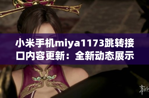 小米手機miya1173跳轉(zhuǎn)接口內(nèi)容更新：全新動態(tài)展示，更便捷操作！