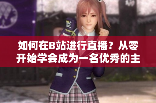 如何在B站進(jìn)行直播？從零開始學(xué)會(huì)成為一名優(yōu)秀的主播
