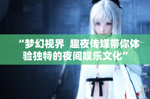 “夢幻視界  趣夜傳媒帶你體驗(yàn)獨(dú)特的夜間娛樂文化”