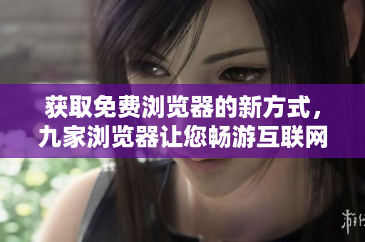 獲取免費(fèi)瀏覽器的新方式，九家瀏覽器讓您暢游互聯(lián)網(wǎng)