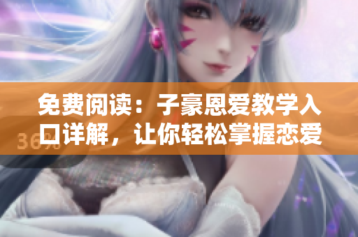 免費(fèi)閱讀：子豪恩愛教學(xué)入口詳解，讓你輕松掌握戀愛秘籍