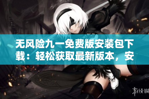 無風(fēng)險九一免費版安裝包下載：輕松獲取最新版本，安全便捷使用