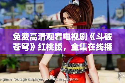 免費(fèi)高清觀看電視劇《斗破蒼穹》紅桃版，全集在線播放享受影視盛宴