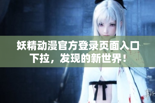 妖精動漫官方登錄頁面入口下拉，發(fā)現(xiàn)的新世界！