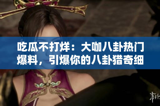 吃瓜不打烊：大咖八卦熱門爆料，引爆你的八卦獵奇細(xì)胞