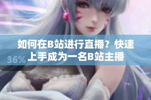 如何在B站進(jìn)行直播？快速上手成為一名B站主播