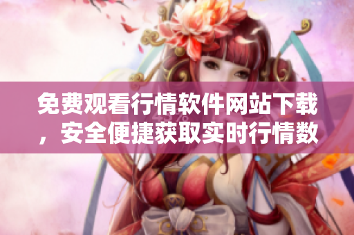 免費(fèi)觀看行情軟件網(wǎng)站下載，安全便捷獲取實(shí)時(shí)行情數(shù)據(jù)