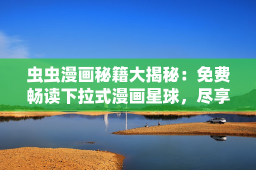 蟲蟲漫畫秘籍大揭秘：免費(fèi)暢讀下拉式漫畫星球，盡享精彩趣味多元！