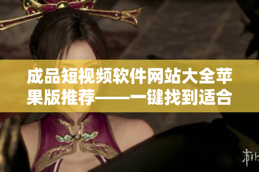 成品短視頻軟件網(wǎng)站大全蘋(píng)果版推薦——一鍵找到適合你的短視頻創(chuàng)作工具