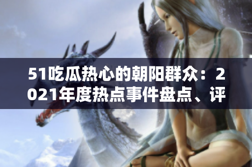 51吃瓜熱心的朝陽(yáng)群眾：2021年度熱點(diǎn)事件盤(pán)點(diǎn)、評(píng)論和討論