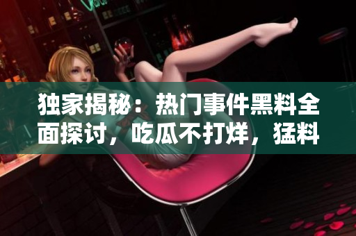 獨(dú)家揭秘：熱門(mén)事件黑料全面探討，吃瓜不打烊，猛料搶先看