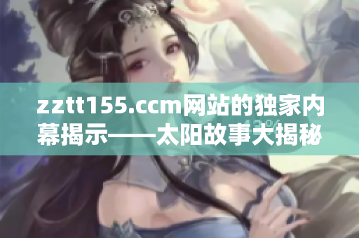zztt155.ccm網(wǎng)站的獨(dú)家內(nèi)幕揭示——太陽故事大揭秘