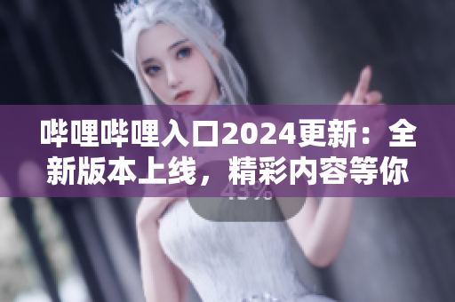 嗶哩嗶哩入口2024更新：全新版本上線，精彩內(nèi)容等你發(fā)現(xiàn)!