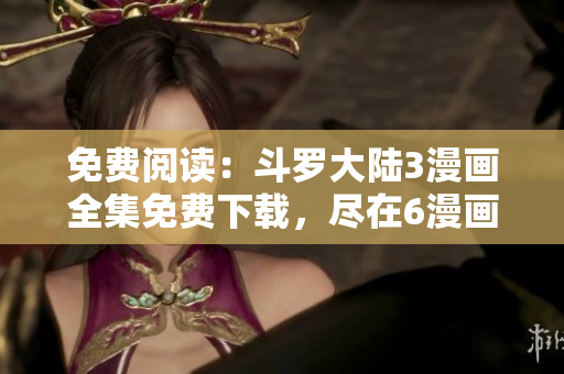 免費(fèi)閱讀：斗羅大陸3漫畫全集免費(fèi)下載，盡在6漫畫