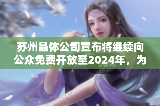 蘇州晶體公司宣布將繼續(xù)向公眾免費(fèi)開放至2024年，為社會提供更多交流機(jī)會