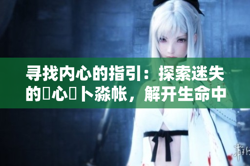 尋找內(nèi)心的指引：探索迷失的乀心髏卜淼帳，解開生命中的重要密碼