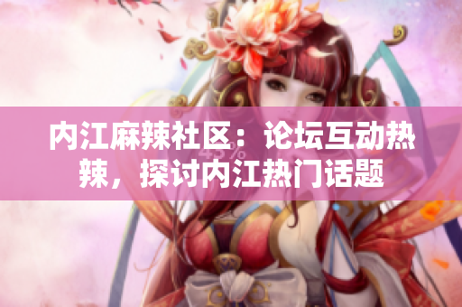 內(nèi)江麻辣社區(qū)：論壇互動(dòng)熱辣，探討內(nèi)江熱門話題