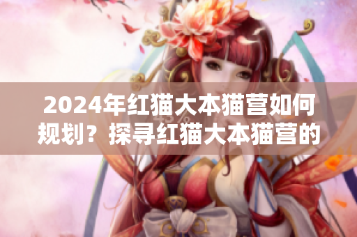 2024年紅貓大本貓營如何規(guī)劃？探尋紅貓大本貓營的未來發(fā)展方向