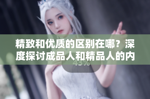 精致和優(yōu)質(zhì)的區(qū)別在哪？深度探討成品人和精品人的內(nèi)涵及特點(diǎn)