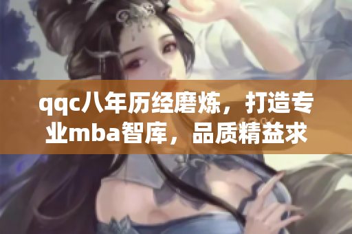 qqc八年歷經(jīng)磨煉，打造專業(yè)mba智庫，品質(zhì)精益求精