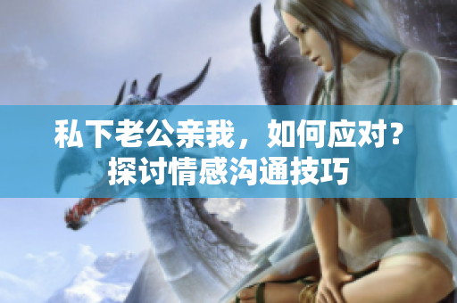 私下老公親我，如何應(yīng)對(duì)？探討情感溝通技巧