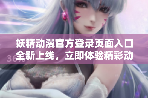妖精動漫官方登錄頁面入口全新上線，立即體驗(yàn)精彩動漫世界