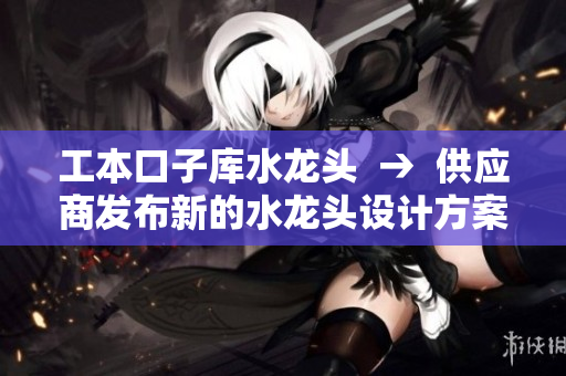 工本口子庫(kù)水龍頭  →  供應(yīng)商發(fā)布新的水龍頭設(shè)計(jì)方案